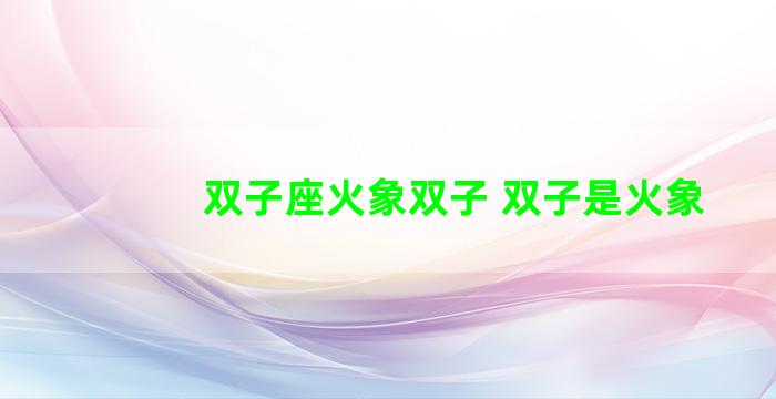 双子座火象双子 双子是火象